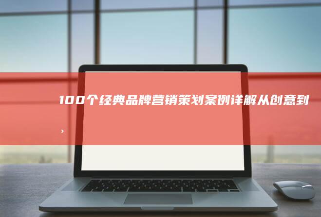 100个经典品牌营销策划案例详解：从创意到市场的成功之旅